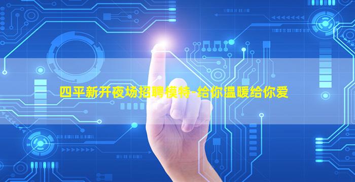 四平新开夜场招聘模特-给你温暖给你爱